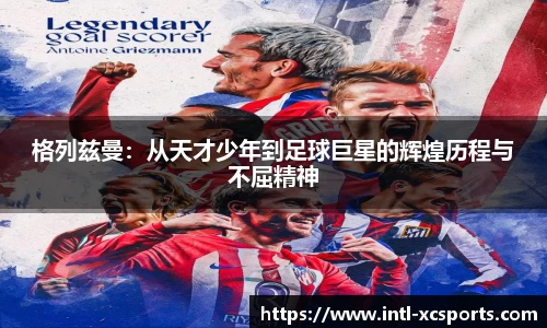 格列兹曼：从天才少年到足球巨星的辉煌历程与不屈精神