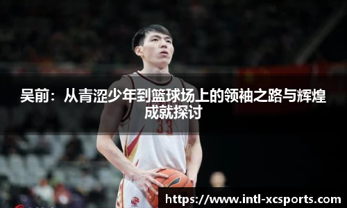 吴前：从青涩少年到篮球场上的领袖之路与辉煌成就探讨